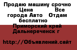 Продаю машину срочно!!! › Цена ­ 5 000 - Все города Авто » Отдам бесплатно   . Приморский край,Дальнереченск г.